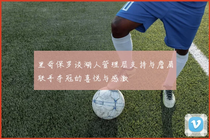 里奇保罗谈湖人管理层支持与詹眉联手夺冠的喜悦与感激