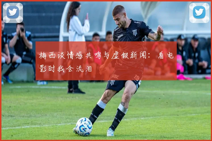 梅西谈情感共鸣与虚假新闻：看电影时我会流泪