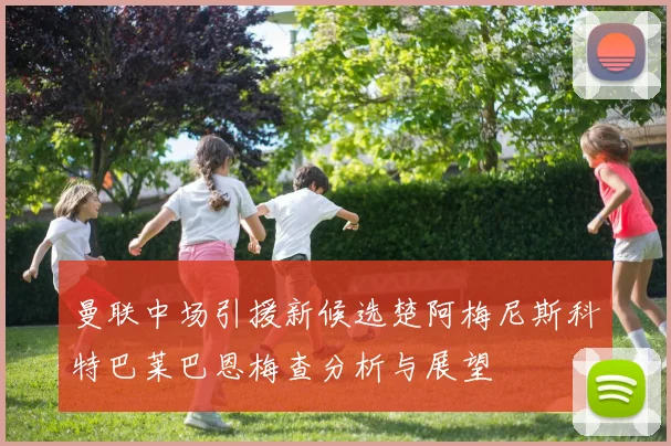曼联中场引援新候选楚阿梅尼斯科特巴莱巴恩梅查分析与展望