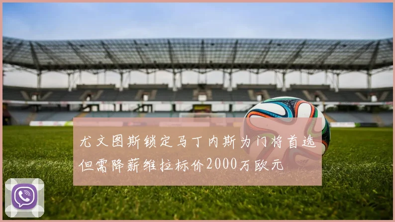 尤文图斯锁定马丁内斯为门将首选但需降薪维拉标价2000万欧元