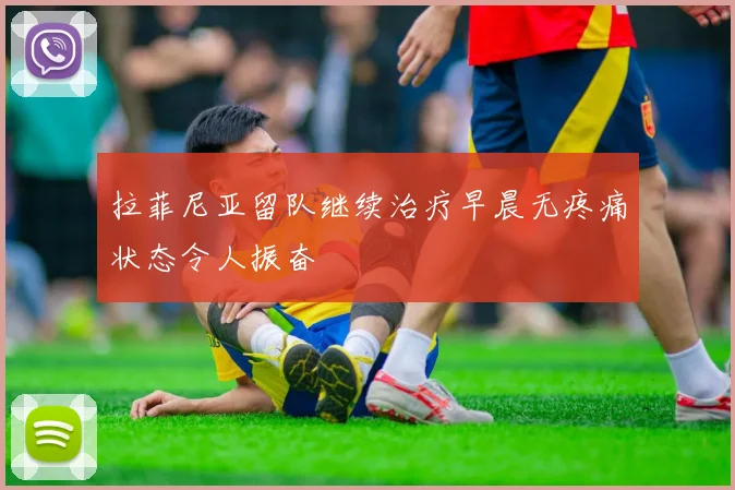 拉菲尼亚留队继续治疗早晨无疼痛状态令人振奋