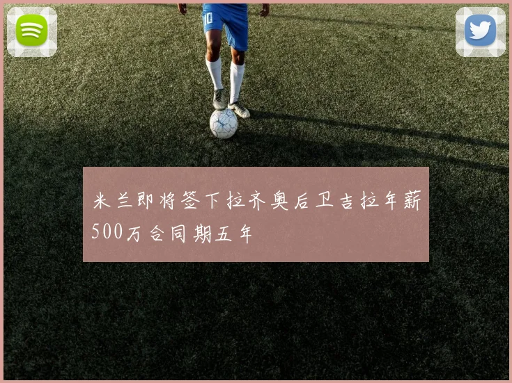 米兰即将签下拉齐奥后卫吉拉年薪500万合同期五年
