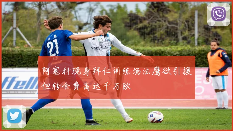 阿塞科现身拜仁训练场法鹰欲引援但转会费高达千万欧