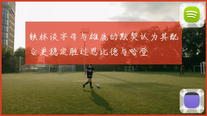 铁林谈字母与雄鹿的默契认为其配合更稳定胜过恩比德与哈登