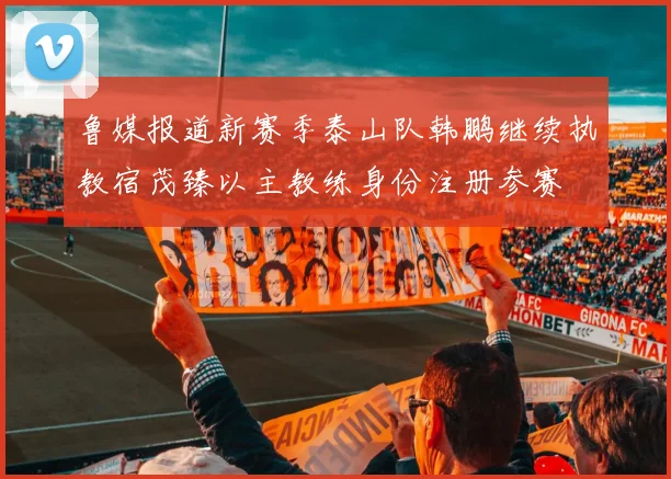鲁媒报道新赛季泰山队韩鹏继续执教宿茂臻以主教练身份注册参赛