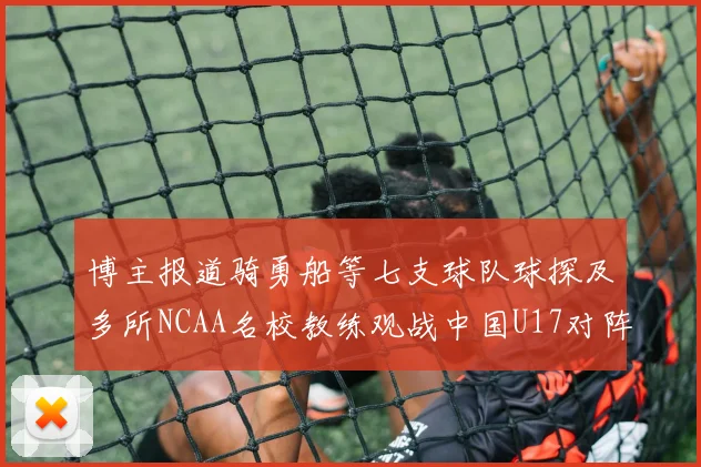 博主报道骑勇船等七支球队球探及多所NCAA名校教练观战中国U17对阵委内瑞拉