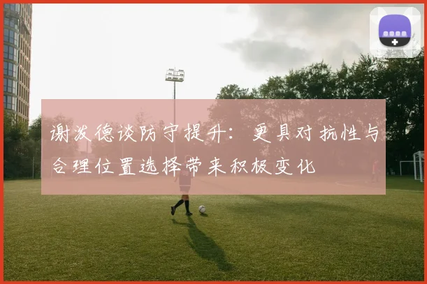 谢泼德谈防守提升：更具对抗性与合理位置选择带来积极变化