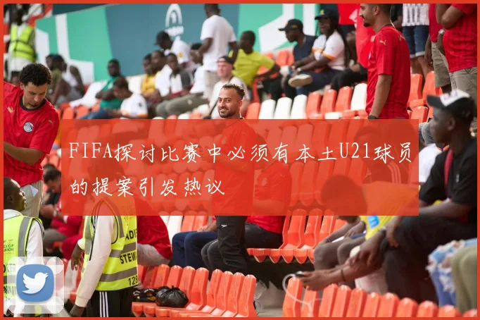 FIFA探讨比赛中必须有本土U21球员的提案引发热议