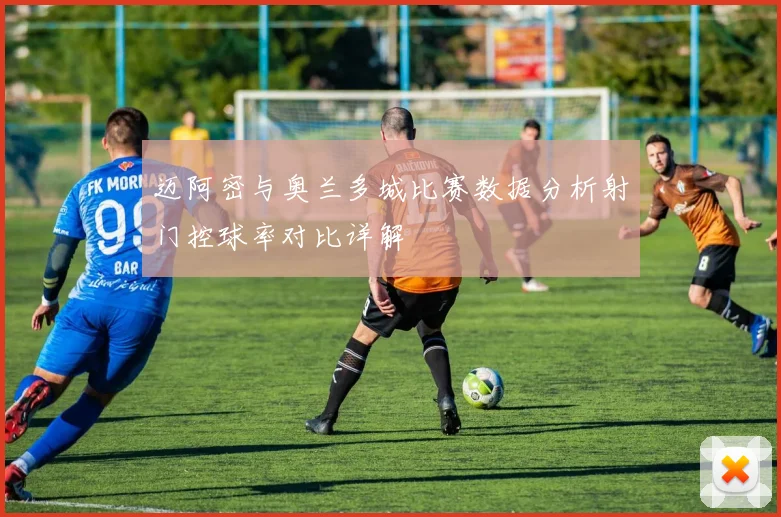 迈阿密与奥兰多城比赛数据分析射门控球率对比详解