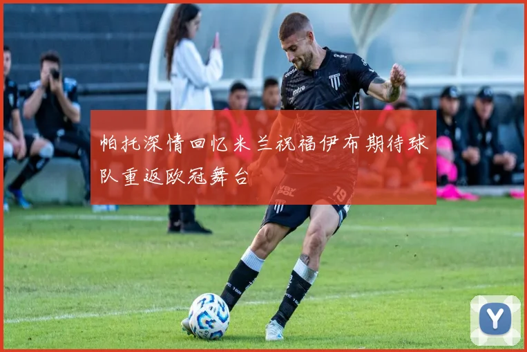 帕托深情回忆米兰祝福伊布期待球队重返欧冠舞台