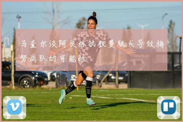 马奎尔谈阿莫林执教曼联或导致梅努离队的可能性