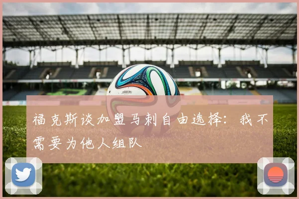 福克斯谈加盟马刺自由选择：我不需要为他人组队