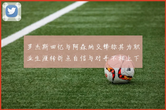 罗杰斯回忆与阿森纳交锋称其为职业生涯转折点自信与对手不相上下