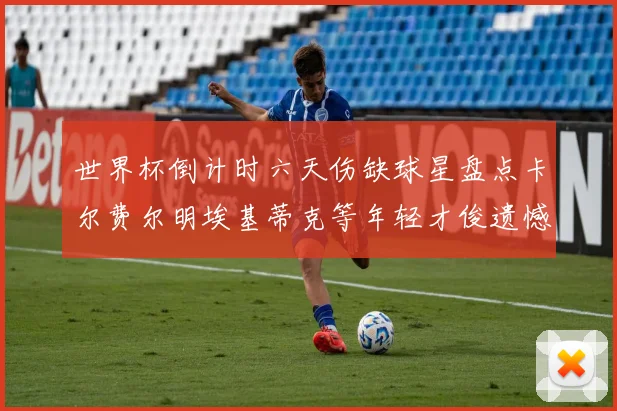 世界杯倒计时六天伤缺球星盘点卡尔费尔明埃基蒂克等年轻才俊遗憾缺席