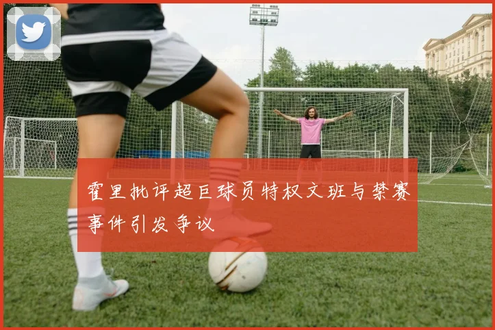 霍里批评超巨球员特权文班与禁赛事件引发争议
