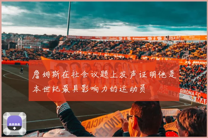 詹姆斯在社会议题上发声证明他是本世纪最具影响力的运动员
