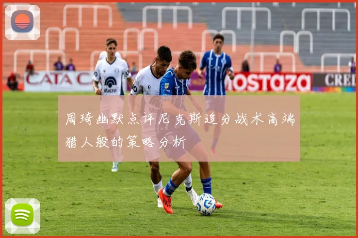 周琦幽默点评尼克斯追分战术高端猎人般的策略分析