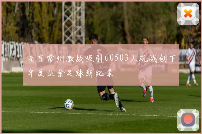南京常州激战吸引60503人观战创下年度业余足球新纪录