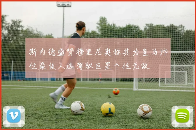 斯内德盛赞穆里尼奥称其为皇马帅位最佳人选驾驭巨星个性无敌