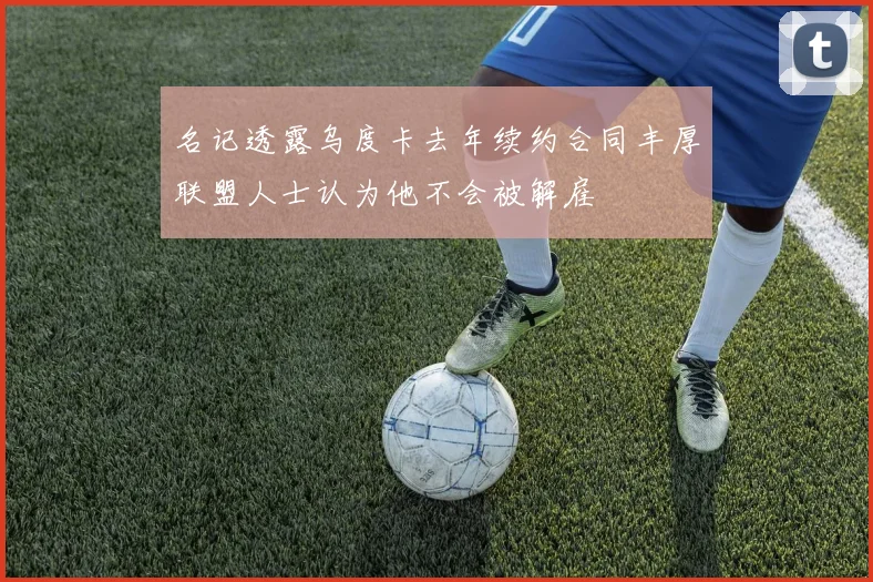 名记透露乌度卡去年续约合同丰厚联盟人士认为他不会被解雇