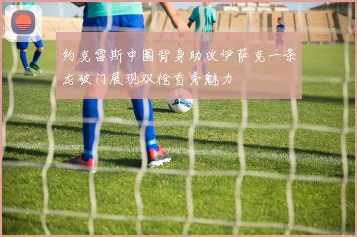 约克雷斯中圈背身助攻伊萨克一条龙破门展现双枪首秀魅力