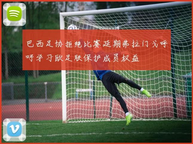 巴西足协拒绝比赛延期弗拉门戈呼吁学习欧足联保护成员权益