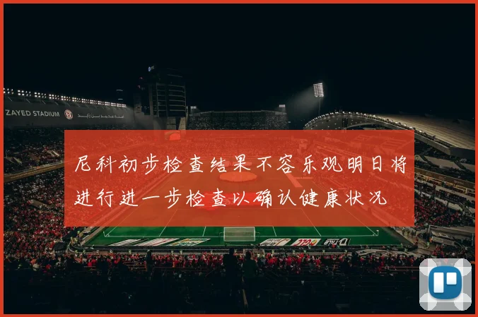 尼科初步检查结果不容乐观明日将进行进一步检查以确认健康状况