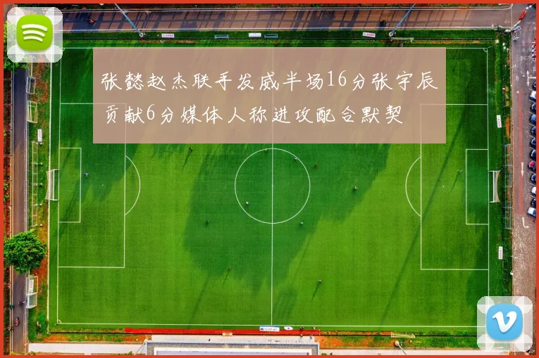 张懿赵杰联手发威半场16分张宇辰贡献6分媒体人称进攻配合默契