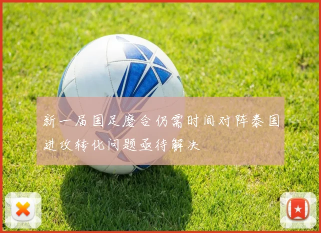 新一届国足磨合仍需时间对阵泰国进攻转化问题亟待解决