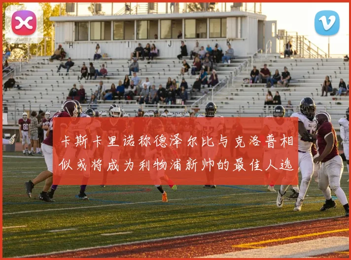卡斯卡里诺称德泽尔比与克洛普相似或将成为利物浦新帅的最佳人选
