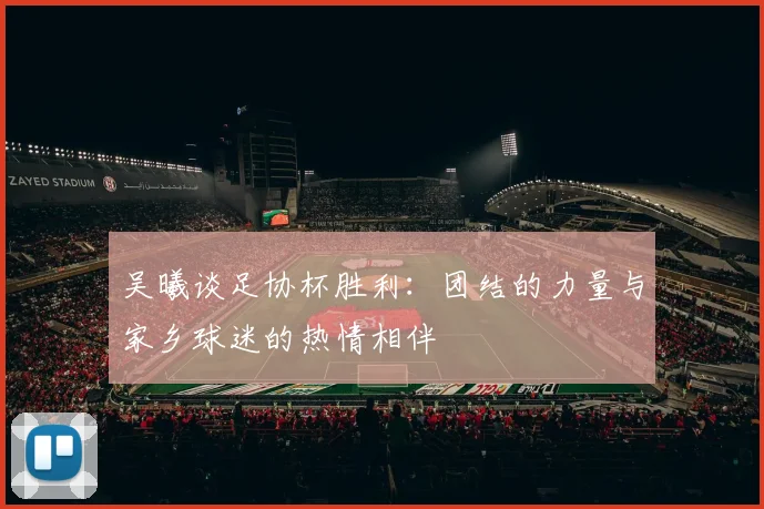 吴曦谈足协杯胜利：团结的力量与家乡球迷的热情相伴