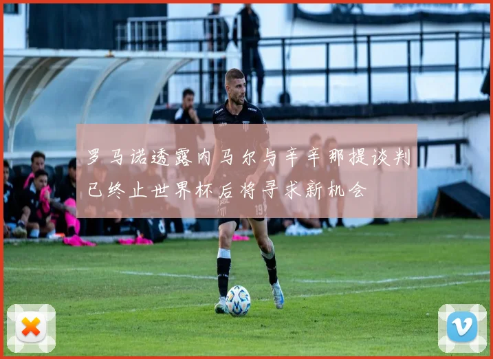 罗马诺透露内马尔与辛辛那提谈判已终止世界杯后将寻求新机会