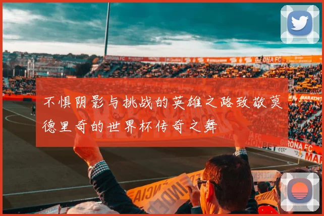 不惧阴影与挑战的英雄之路致敬莫德里奇的世界杯传奇之舞