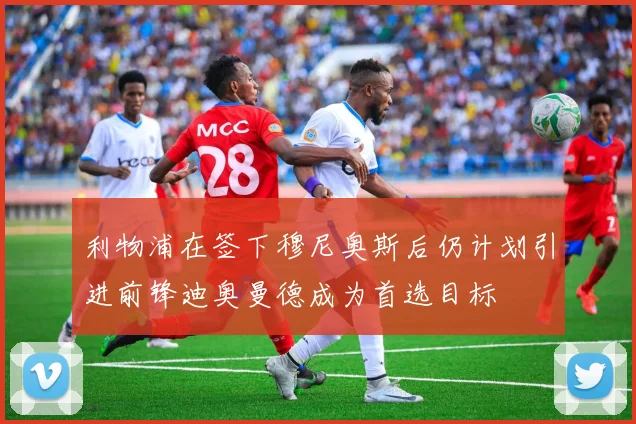 利物浦在签下穆尼奥斯后仍计划引进前锋迪奥曼德成为首选目标