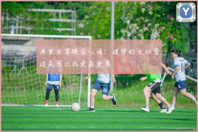 库里分享晚安心语：追梦的主动营造氛围让我受益良多