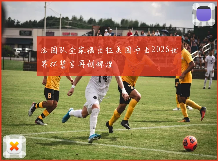 法国队全家福出征美国冲击2026世界杯誓言再创辉煌