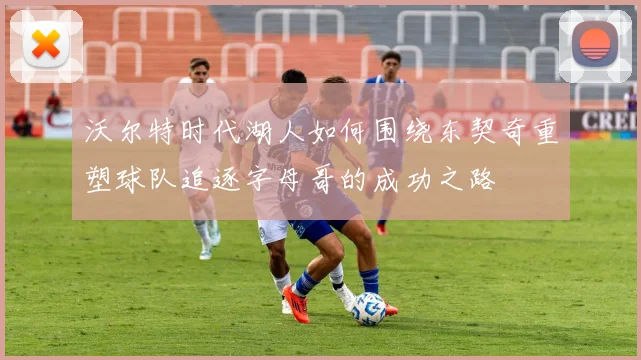 沃尔特时代湖人如何围绕东契奇重塑球队追逐字母哥的成功之路