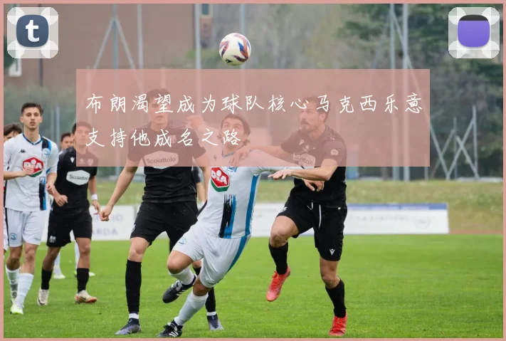 布朗渴望成为球队核心马克西乐意支持他成名之路