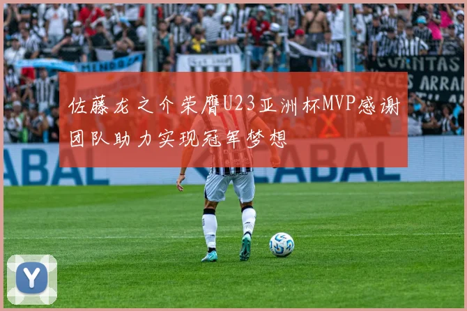 佐藤龙之介荣膺U23亚洲杯MVP感谢团队助力实现冠军梦想