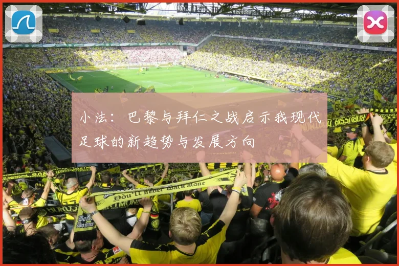 小法：巴黎与拜仁之战启示我现代足球的新趋势与发展方向