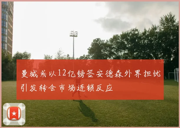曼城或以12亿镑签安德森外界担忧引发转会市场连锁反应