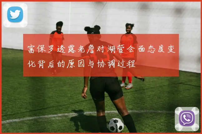 富保罗透露老詹对湖管会面态度变化背后的原因与协调过程