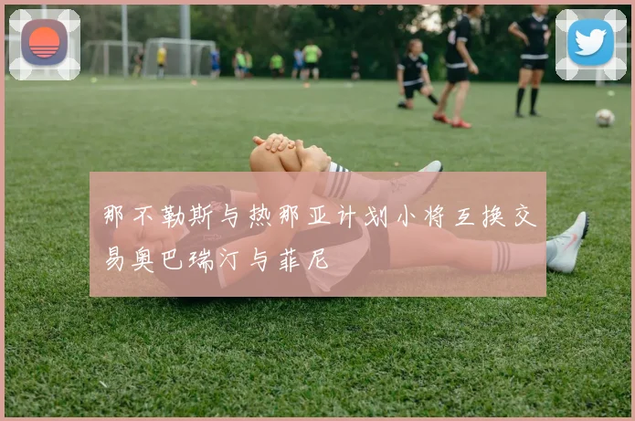 那不勒斯与热那亚计划小将互换交易奥巴瑞汀与菲尼