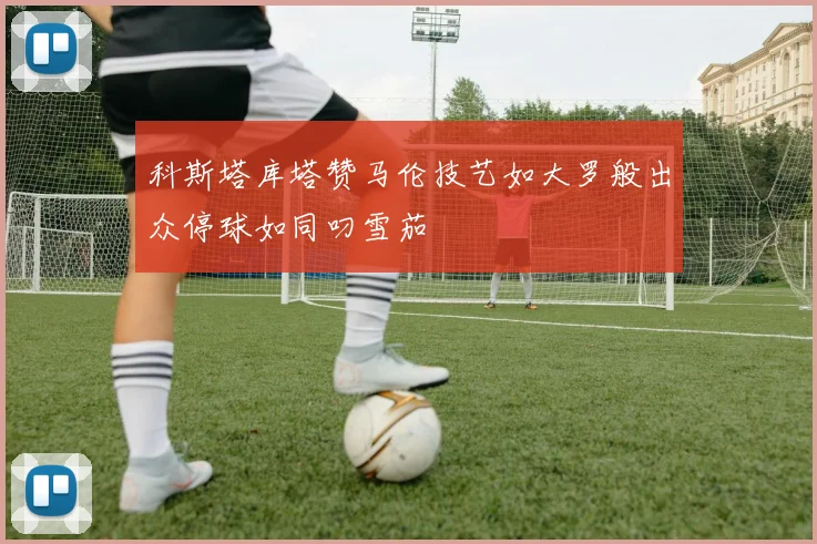 科斯塔库塔赞马伦技艺如大罗般出众停球如同叼雪茄