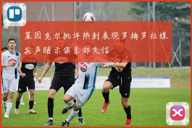 莱因克尔批评热刺表现罗梅罗社媒发声暗示俱乐部失信