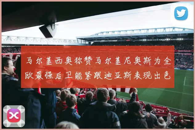马尔基西奥称赞马尔基尼奥斯为全欧最强后卫能紧跟迪亚斯表现出色