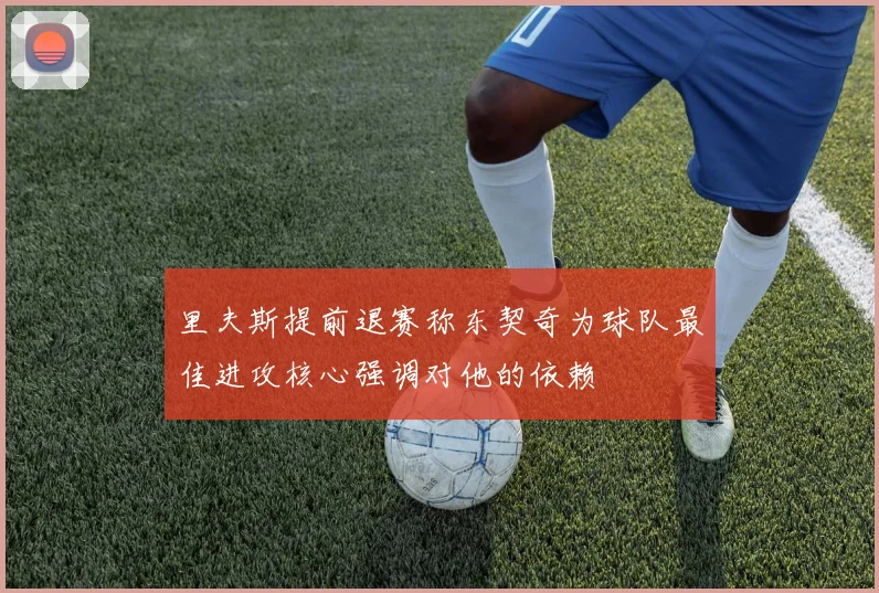 里夫斯提前退赛称东契奇为球队最佳进攻核心强调对他的依赖
