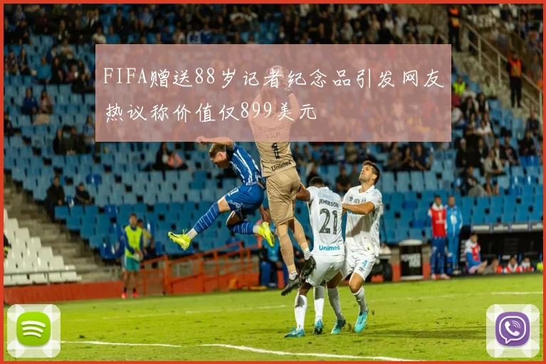 FIFA赠送88岁记者纪念品引发网友热议称价值仅899美元