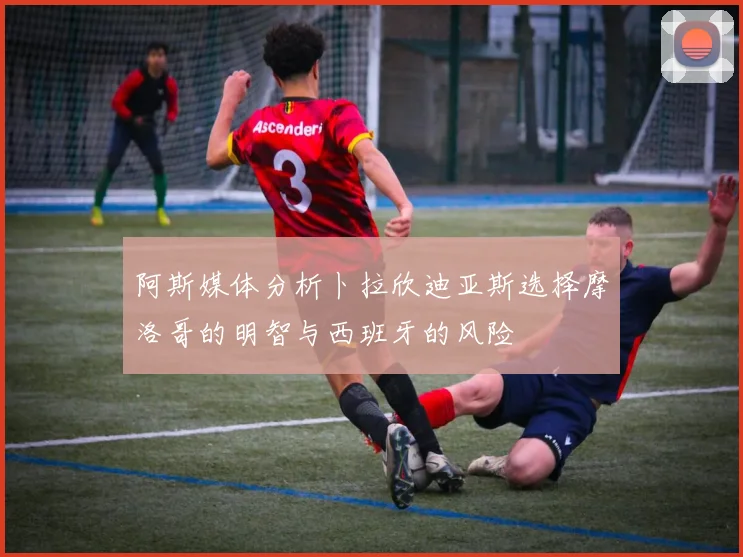 阿斯媒体分析卜拉欣迪亚斯选择摩洛哥的明智与西班牙的风险
